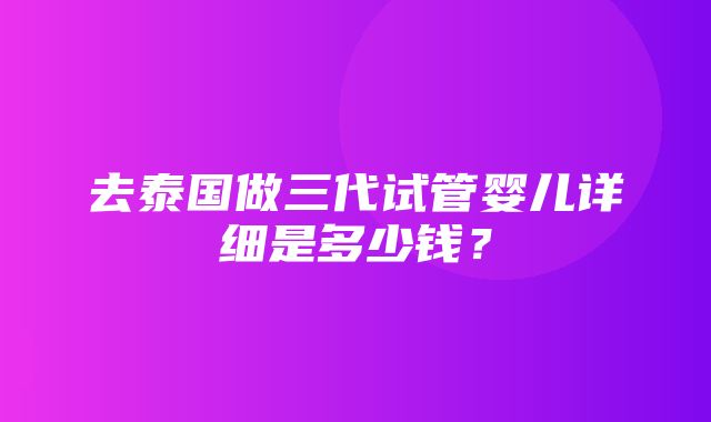 去泰国做三代试管婴儿详细是多少钱？