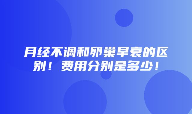 月经不调和卵巢早衰的区别！费用分别是多少！