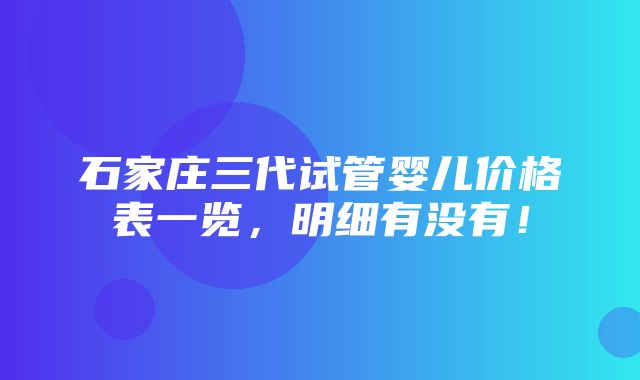 石家庄三代试管婴儿价格表一览，明细有没有！