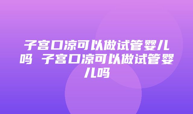 子宫口凉可以做试管婴儿吗 子宫口凉可以做试管婴儿吗