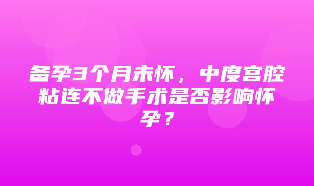 备孕3个月未怀，中度宫腔粘连不做手术是否影响怀孕？