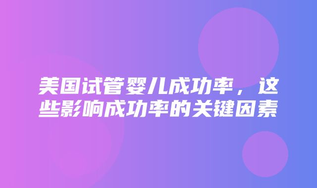 美国试管婴儿成功率，这些影响成功率的关键因素