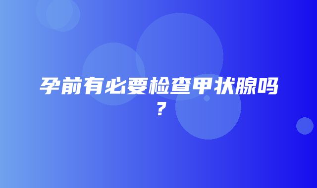 孕前有必要检查甲状腺吗？