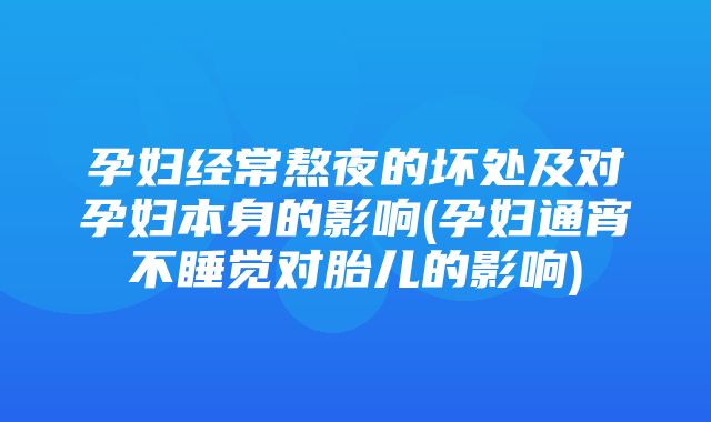 孕妇经常熬夜的坏处及对孕妇本身的影响(孕妇通宵不睡觉对胎儿的影响)