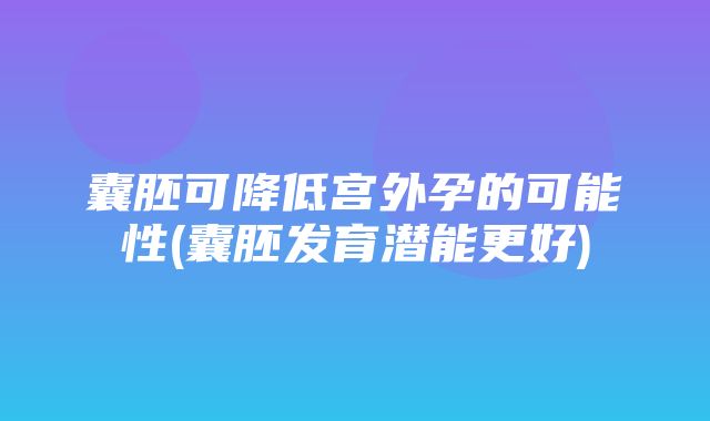 囊胚可降低宫外孕的可能性(囊胚发育潜能更好)