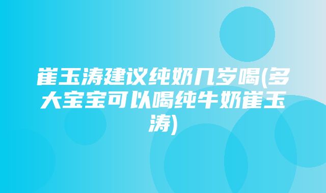 崔玉涛建议纯奶几岁喝(多大宝宝可以喝纯牛奶崔玉涛)