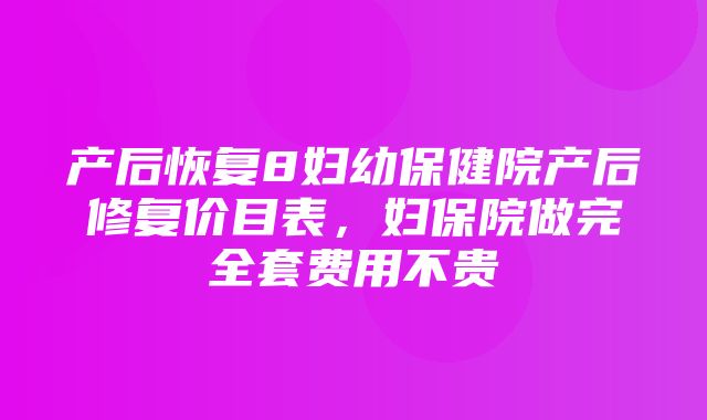 产后恢复8妇幼保健院产后修复价目表，妇保院做完全套费用不贵