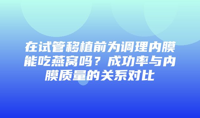 在试管移植前为调理内膜能吃燕窝吗？成功率与内膜质量的关系对比