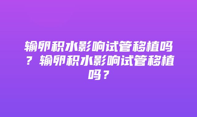 输卵积水影响试管移植吗？输卵积水影响试管移植吗？