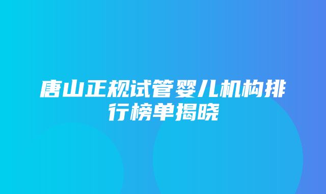 唐山正规试管婴儿机构排行榜单揭晓