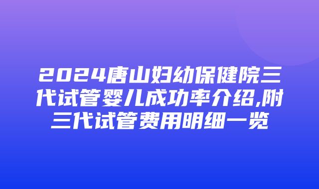 2024唐山妇幼保健院三代试管婴儿成功率介绍,附三代试管费用明细一览