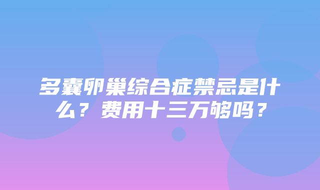 多囊卵巢综合症禁忌是什么？费用十三万够吗？