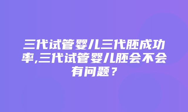 三代试管婴儿三代胚成功率,三代试管婴儿胚会不会有问题？