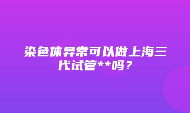 染色体异常可以做上海三代试管**吗？