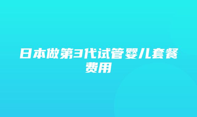 日本做第3代试管婴儿套餐费用