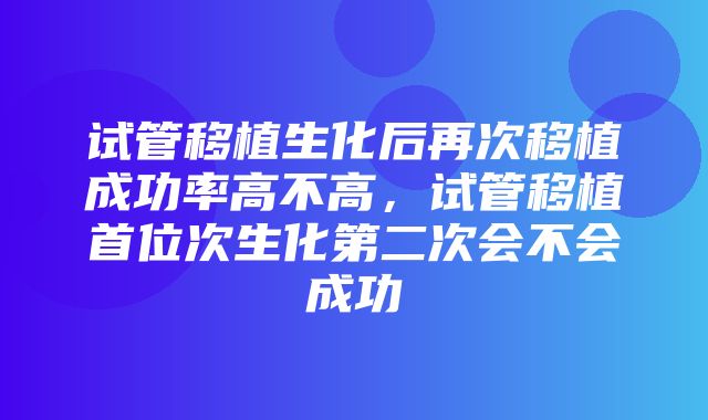 试管移植生化后再次移植成功率高不高，试管移植首位次生化第二次会不会成功