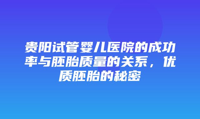 贵阳试管婴儿医院的成功率与胚胎质量的关系，优质胚胎的秘密