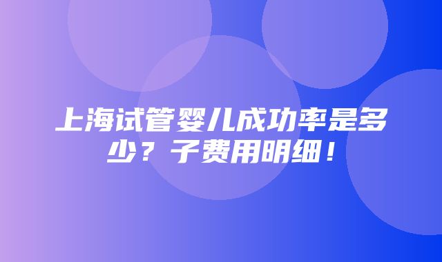 上海试管婴儿成功率是多少？子费用明细！