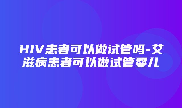 HIV患者可以做试管吗-艾滋病患者可以做试管婴儿