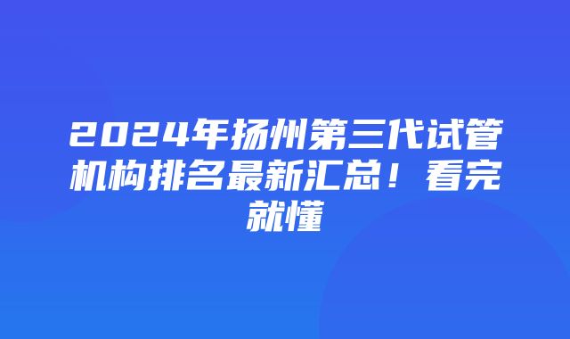 2024年扬州第三代试管机构排名最新汇总！看完就懂