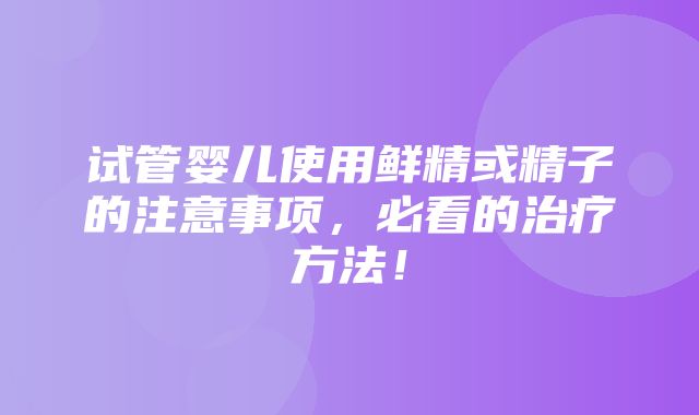 试管婴儿使用鲜精或精子的注意事项，必看的治疗方法！