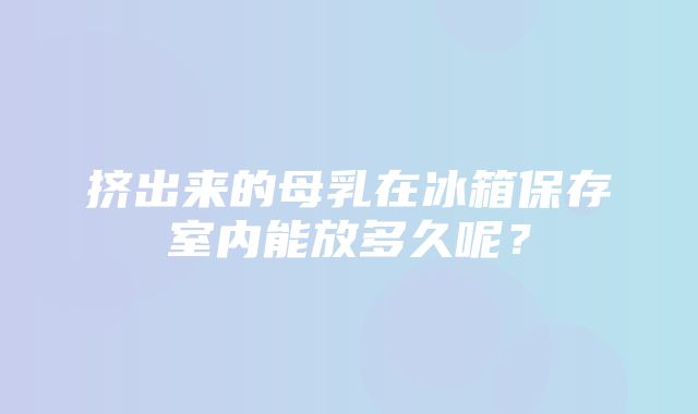 挤出来的母乳在冰箱保存室内能放多久呢？