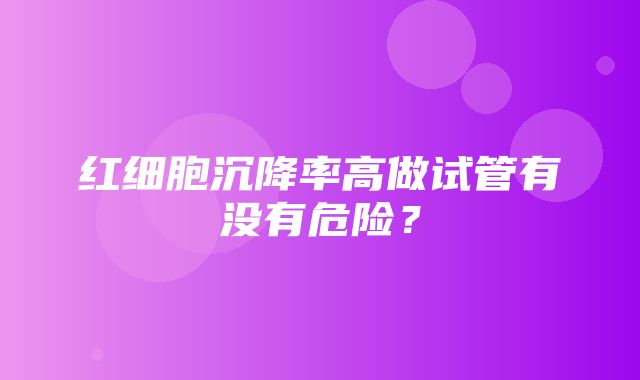 红细胞沉降率高做试管有没有危险？