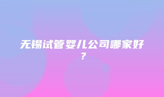 无锡试管婴儿公司哪家好？