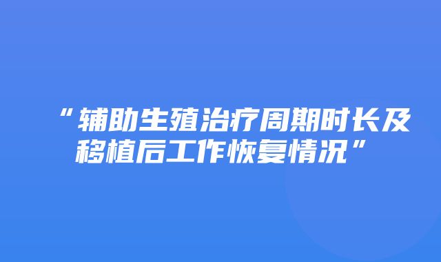 “辅助生殖治疗周期时长及移植后工作恢复情况”