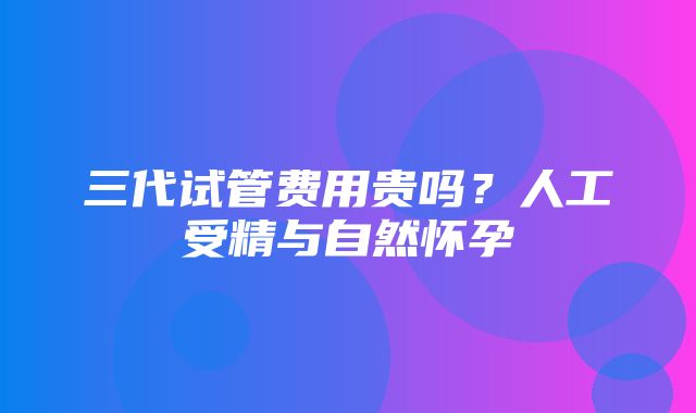 三代试管费用贵吗？人工受精与自然怀孕