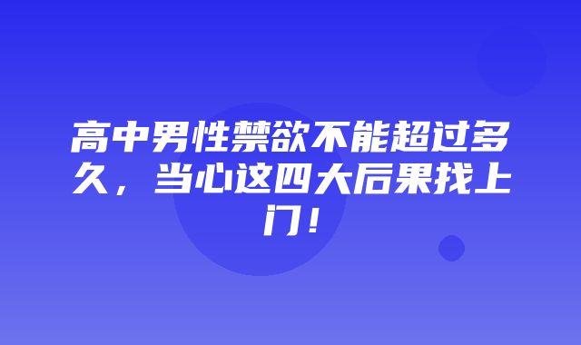 高中男性禁欲不能超过多久，当心这四大后果找上门！