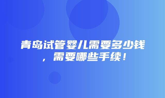 青岛试管婴儿需要多少钱，需要哪些手续！