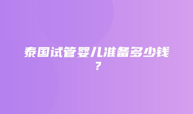 泰国试管婴儿准备多少钱？