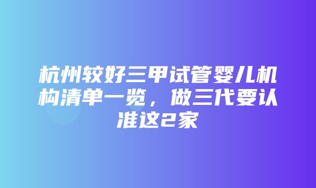 杭州较好三甲试管婴儿机构清单一览，做三代要认准这2家