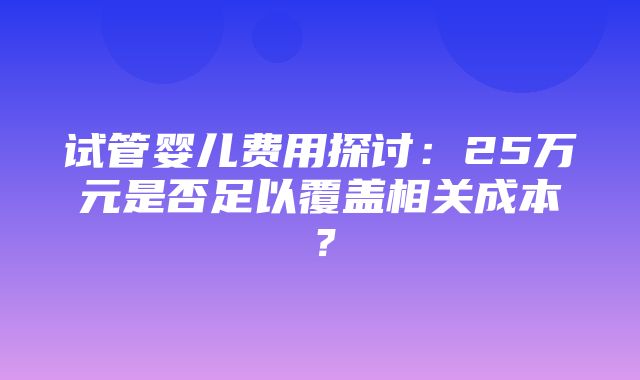 试管婴儿费用探讨：25万元是否足以覆盖相关成本？