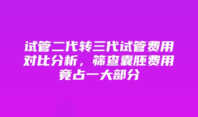 试管二代转三代试管费用对比分析，筛查囊胚费用竟占一大部分