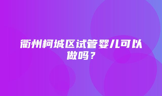 衢州柯城区试管婴儿可以做吗？