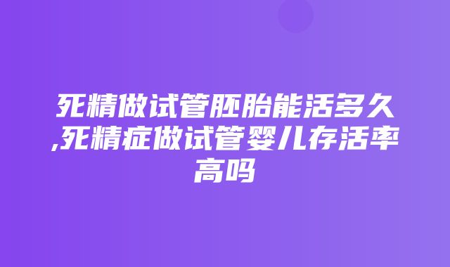 死精做试管胚胎能活多久,死精症做试管婴儿存活率高吗