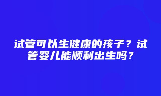 试管可以生健康的孩子？试管婴儿能顺利出生吗？