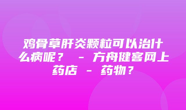 鸡骨草肝炎颗粒可以治什么病呢？ - 方舟健客网上药店 - 药物？