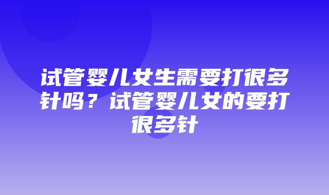 试管婴儿女生需要打很多针吗？试管婴儿女的要打很多针