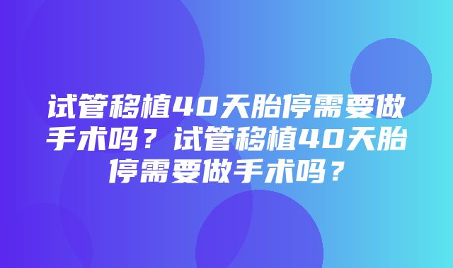 试管移植40天胎停需要做手术吗？试管移植40天胎停需要做手术吗？