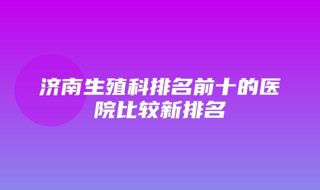 济南生殖科排名前十的医院比较新排名