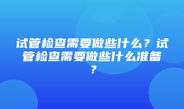 试管检查需要做些什么？试管检查需要做些什么准备？