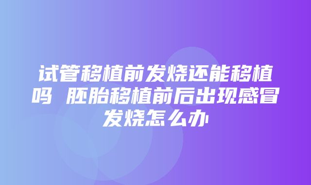 试管移植前发烧还能移植吗 胚胎移植前后出现感冒发烧怎么办