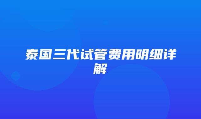 泰国三代试管费用明细详解