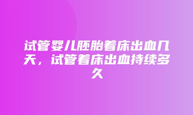 试管婴儿胚胎着床出血几天，试管着床出血持续多久