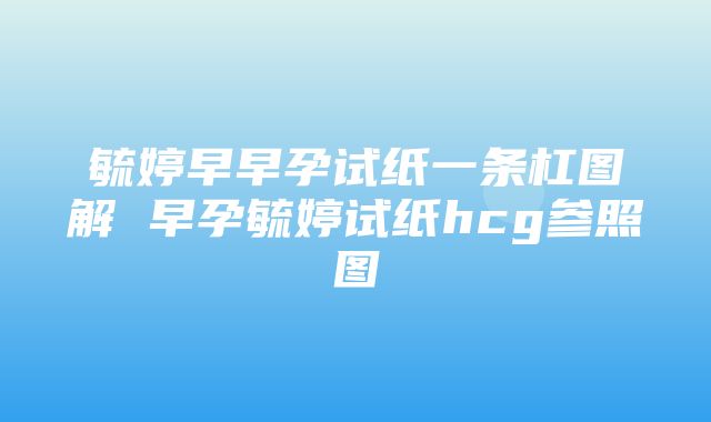 毓婷早早孕试纸一条杠图解 早孕毓婷试纸hcg参照图