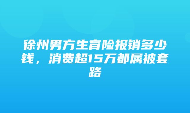 徐州男方生育险报销多少钱，消费超15万都属被套路