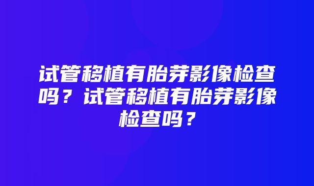 试管移植有胎芽影像检查吗？试管移植有胎芽影像检查吗？